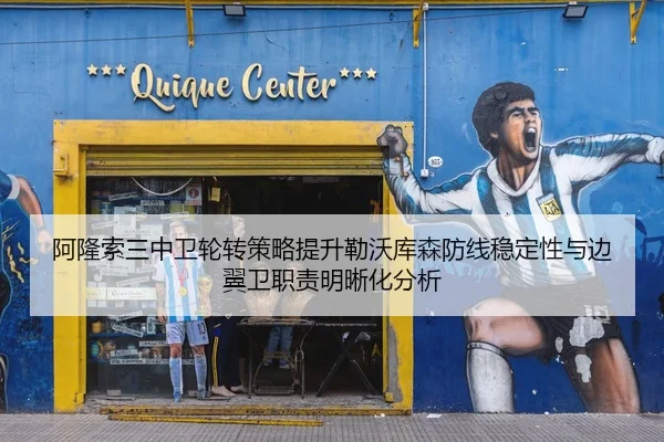 阿隆索三中卫轮转策略提升勒沃库森防线稳定性与边翼卫职责明晰化分析