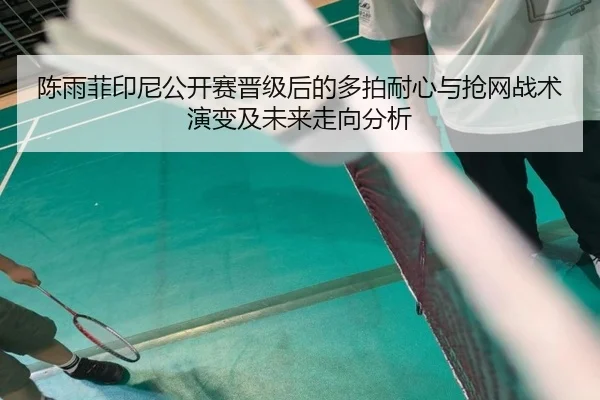 陈雨菲印尼公开赛晋级后的多拍耐心与抢网战术演变及未来走向分析