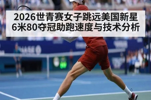 2026世青赛女子跳远美国新星6米80夺冠助跑速度与技术分析