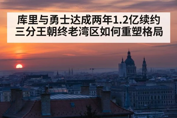 库里与勇士达成两年1.2亿续约 三分王朝终老湾区如何重塑格局