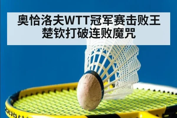 奥恰洛夫WTT冠军赛击败王楚钦打破连败魔咒