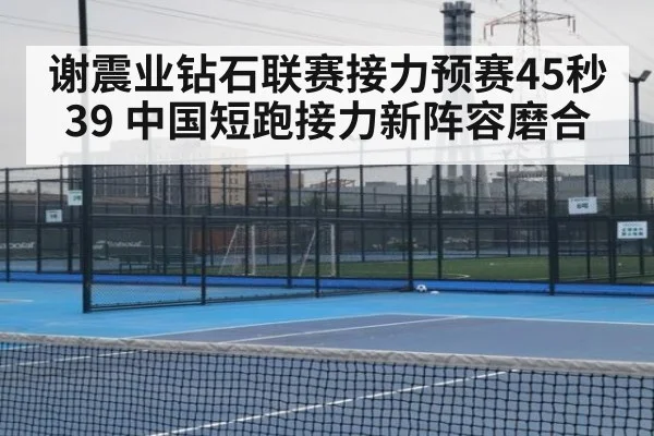谢震业钻石联赛接力预赛45秒39 中国短跑接力新阵容磨合