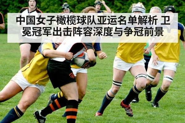 中国女子橄榄球队亚运名单解析 卫冕冠军出击阵容深度与争冠前景