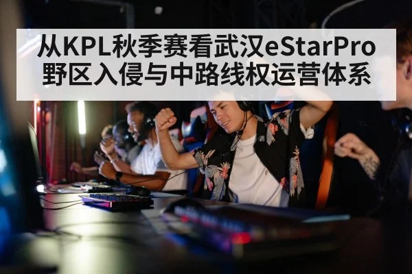 从KPL秋季赛看武汉eStarPro野区入侵与中路线权运营体系