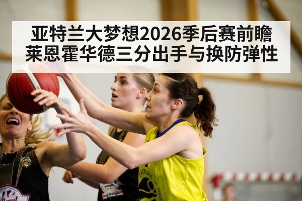 亚特兰大梦想2026季后赛前瞻 莱恩霍华德三分出手与换防弹性