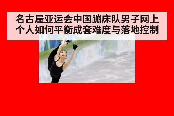 名古屋亚运会中国蹦床队男子网上个人如何平衡成套难度与落地控制