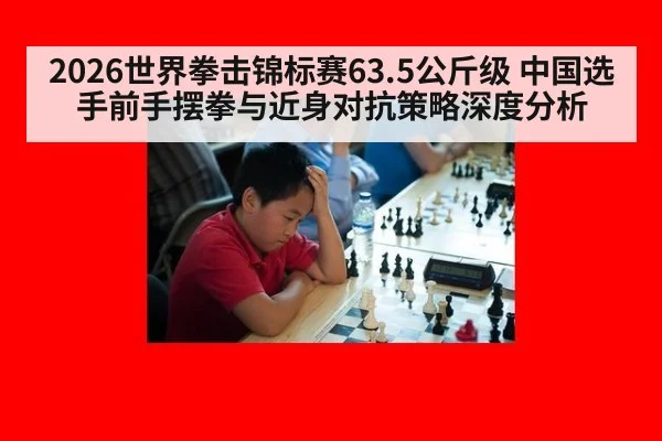 2026世界拳击锦标赛63.5公斤级 中国选手前手摆拳与近身对抗策略深度分析