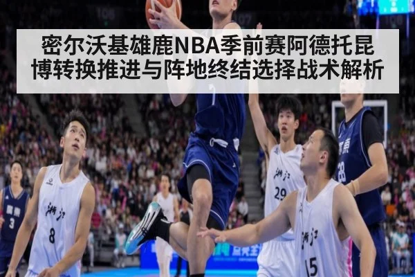 密尔沃基雄鹿NBA季前赛阿德托昆博转换推进与阵地终结选择战术解析