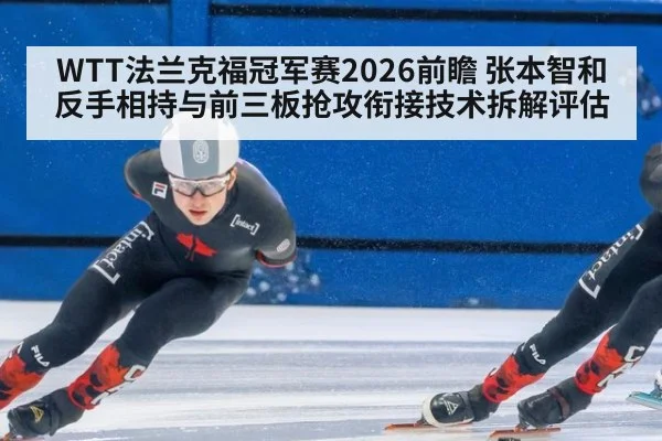 WTT法兰克福冠军赛2026前瞻 张本智和反手相持与前三板抢攻衔接技术拆解评估