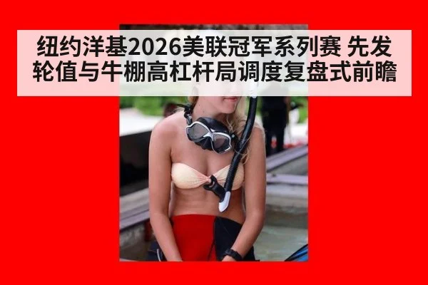 纽约洋基2026美联冠军系列赛 先发轮值与牛棚高杠杆局调度复盘式前瞻