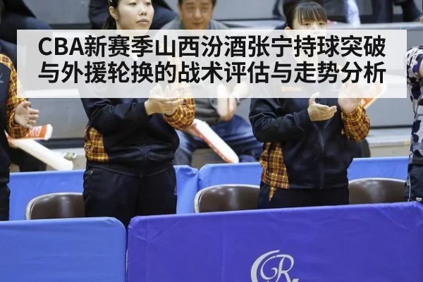 CBA新赛季山西汾酒张宁持球突破与外援轮换的战术评估与走势分析