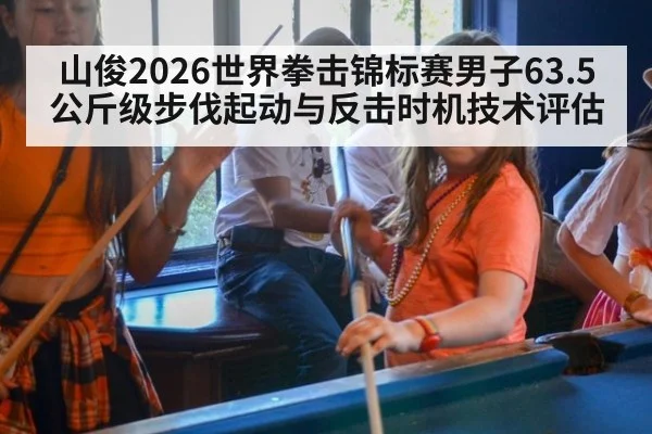 山俊2026世界拳击锦标赛男子63.5公斤级步伐起动与反击时机技术评估