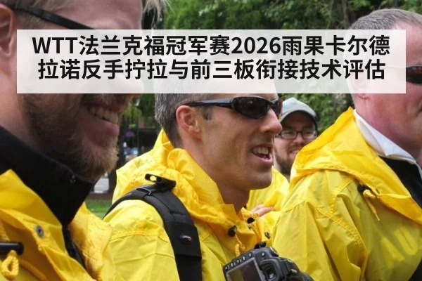 WTT法兰克福冠军赛2026雨果卡尔德拉诺反手拧拉与前三板衔接技术评估
